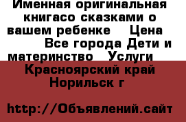 Именная оригинальная книгасо сказками о вашем ребенке  › Цена ­ 1 500 - Все города Дети и материнство » Услуги   . Красноярский край,Норильск г.